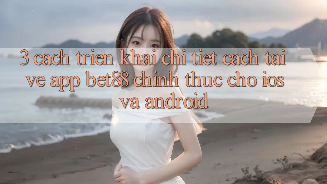 3. Cách triển khai chi tiết cách tải về App Bet88 chính thức cho iOS và Android 3. Cách triển khai chi tiết cách tải về App Bet88 chính thức cho iOS và Android