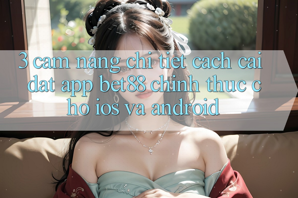 3. Cẩm nang chi tiết cách cài đặt App Bet88 chính thức cho iOS và Android 3. Cẩm nang chi tiết cách cài đặt App Bet88 chính thức cho iOS và Android