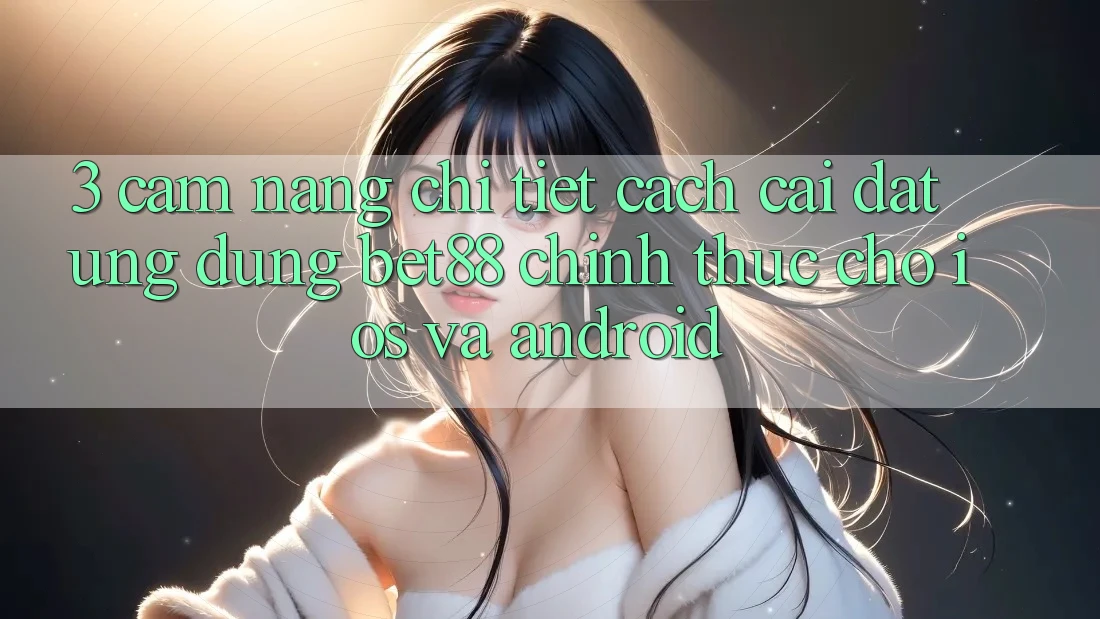 3. Cẩm nang chi tiết cách cài đặt Ứng dụng Bet88 chính thức cho iOS và Android 3. Cẩm nang chi tiết cách cài đặt Ứng dụng Bet88 chính thức cho iOS và Android