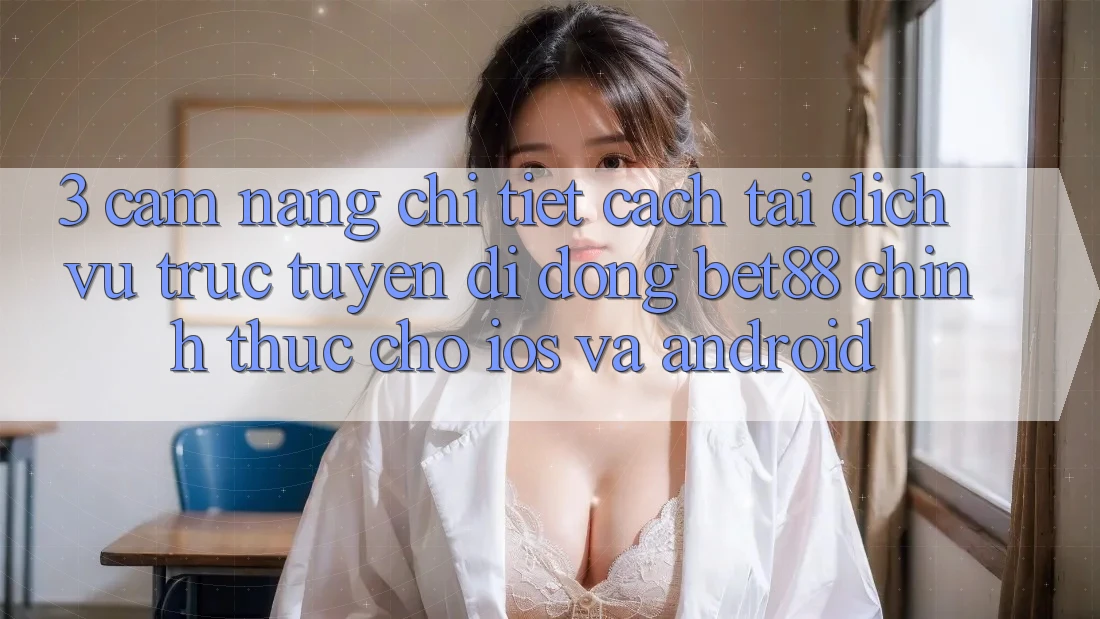 3. Cẩm nang chi tiết cách tải Dịch vụ trực tuyến di động Bet88 chính thức cho iOS và Android 3. Cẩm nang chi tiết cách tải Dịch vụ trực tuyến di động Bet88 chính thức cho iOS và Android
