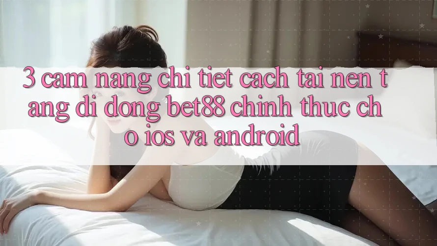 3. Cẩm nang chi tiết cách tải Nền tảng di động Bet88 chính thức cho iOS và Android