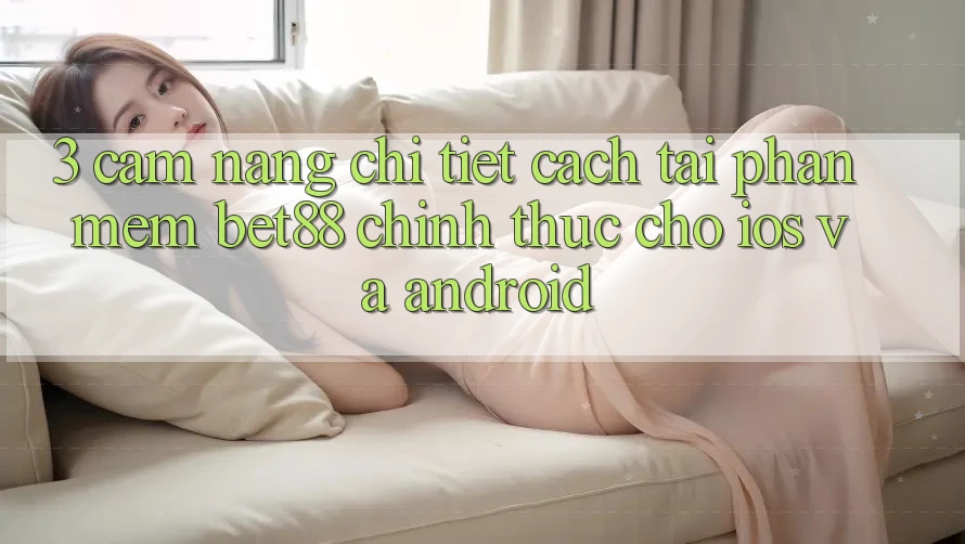 3. Cẩm nang chi tiết cách tải Phần mềm Bet88 chính thức cho iOS và Android 3. Cẩm nang chi tiết cách tải Phần mềm Bet88 chính thức cho iOS và Android