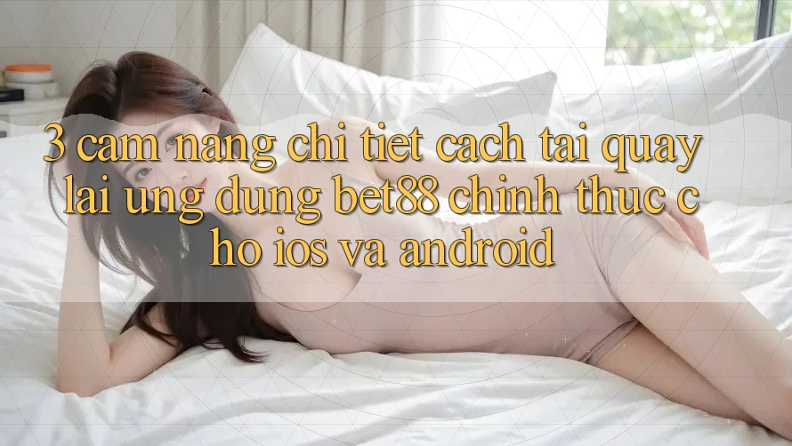 3. Cẩm nang chi tiết cách tải quay lại Ứng dụng Bet88 chính thức cho iOS và Android 3. Cẩm nang chi tiết cách tải quay lại Ứng dụng Bet88 chính thức cho iOS và Android