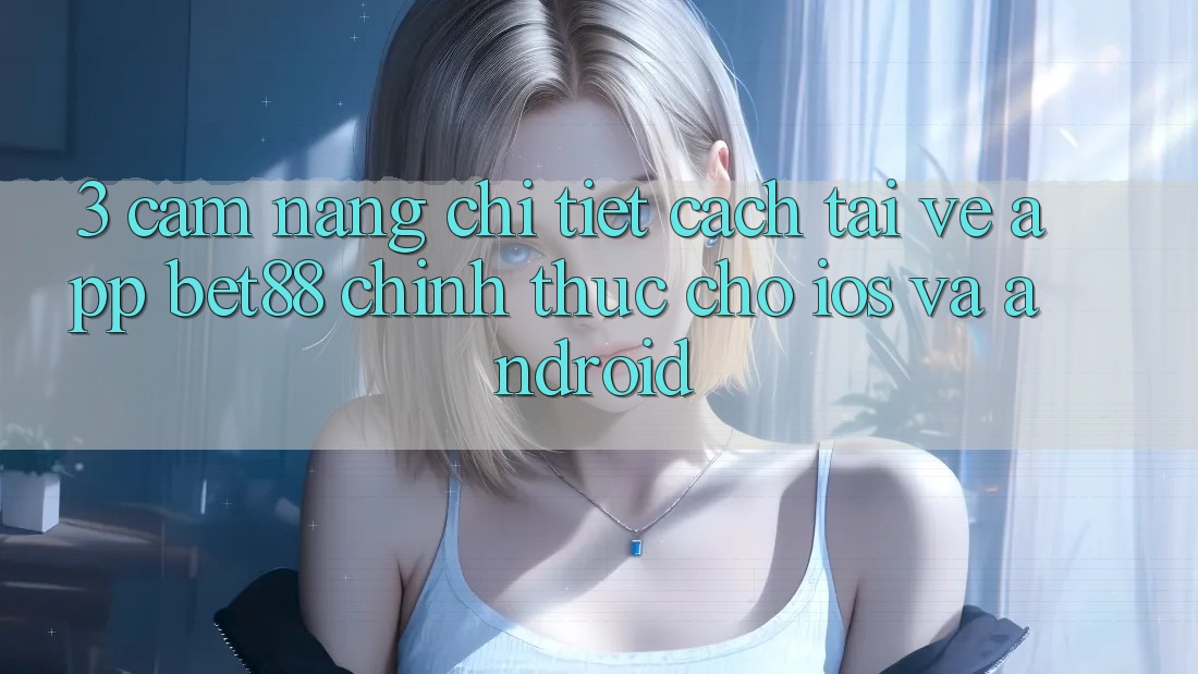 3. Cẩm nang chi tiết cách tải về App Bet88 chính thức cho iOS và Android 3. Cẩm nang chi tiết cách tải về App Bet88 chính thức cho iOS và Android