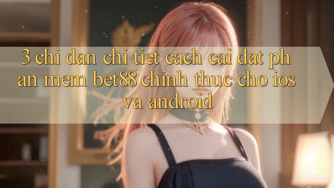 3. Chỉ dẫn chi tiết cách cài đặt Phần mềm Bet88 chính thức cho iOS và Android 3. Chỉ dẫn chi tiết cách cài đặt Phần mềm Bet88 chính thức cho iOS và Android