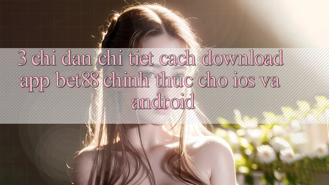 3. Chỉ dẫn chi tiết cách download App Bet88 chính thức cho iOS và Android 3. Chỉ dẫn chi tiết cách download App Bet88 chính thức cho iOS và Android