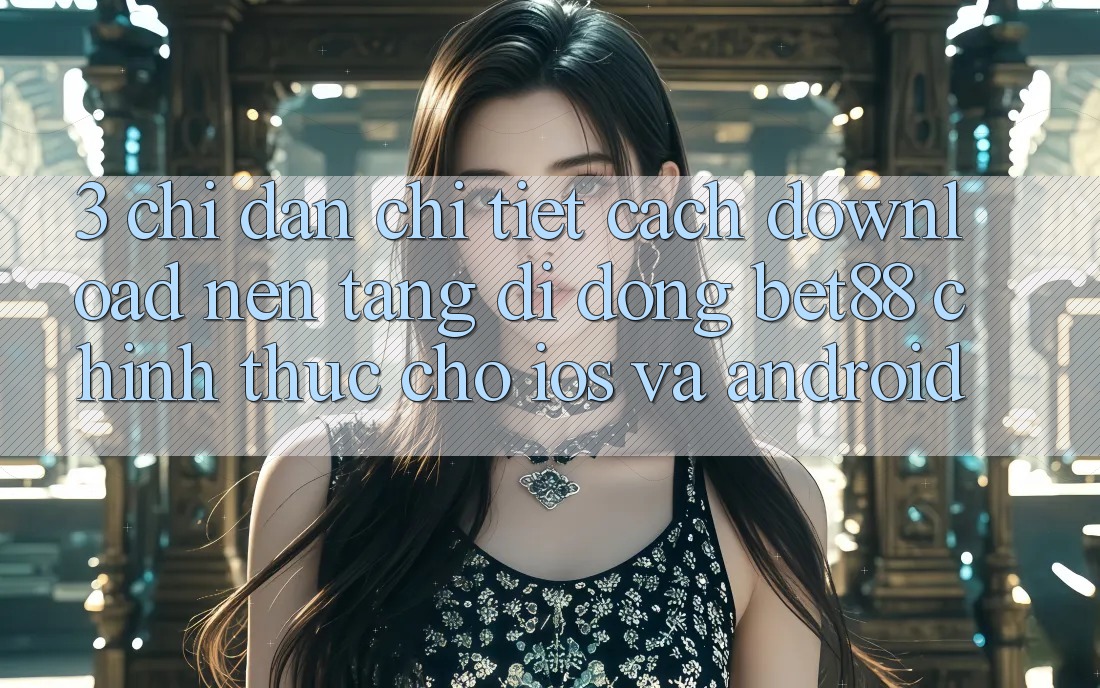 3. Chỉ dẫn chi tiết cách download Nền tảng di động Bet88 chính thức cho iOS và Android 3. Chỉ dẫn chi tiết cách download Nền tảng di động Bet88 chính thức cho iOS và Android