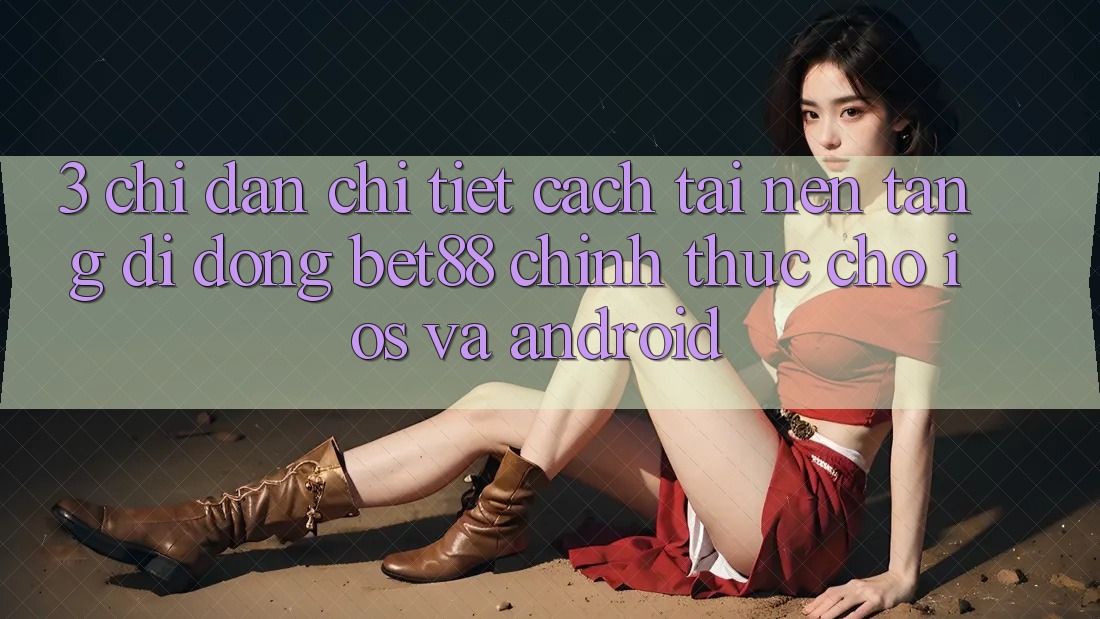 3. Chỉ dẫn chi tiết cách tải Nền tảng di động Bet88 chính thức cho iOS và Android 3. Chỉ dẫn chi tiết cách tải Nền tảng di động Bet88 chính thức cho iOS và Android