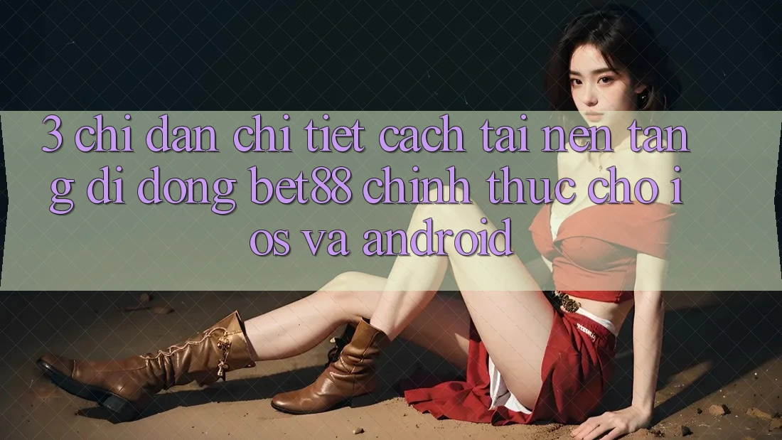 3. Chỉ dẫn chi tiết cách tải Nền tảng di động Bet88 chính thức cho iOS và Android 3. Chỉ dẫn chi tiết cách tải Nền tảng di động Bet88 chính thức cho iOS và Android