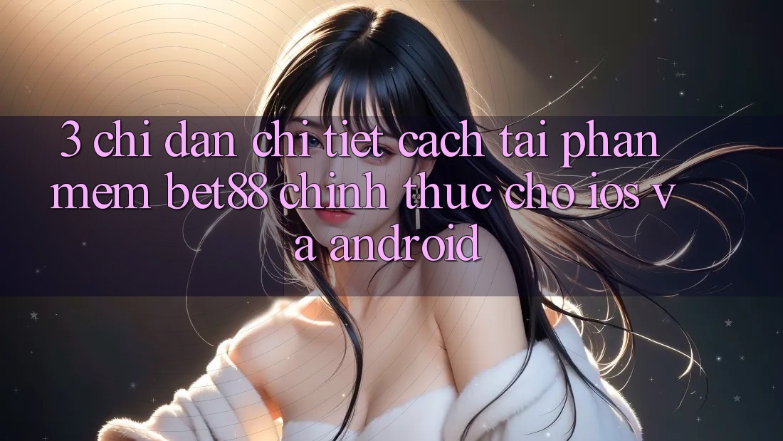 3. Chỉ dẫn chi tiết cách tải Phần mềm Bet88 chính thức cho iOS và Android 3. Chỉ dẫn chi tiết cách tải Phần mềm Bet88 chính thức cho iOS và Android