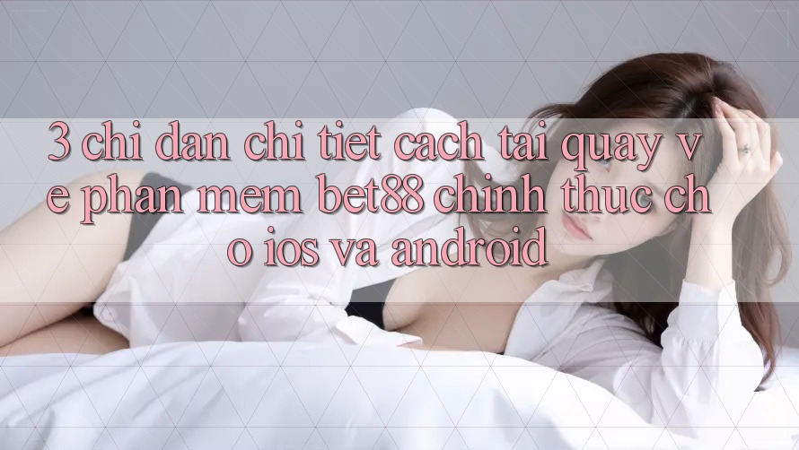 3. Chỉ dẫn chi tiết cách tải quay về Phần mềm Bet88 chính thức cho iOS và Android 3. Chỉ dẫn chi tiết cách tải quay về Phần mềm Bet88 chính thức cho iOS và Android