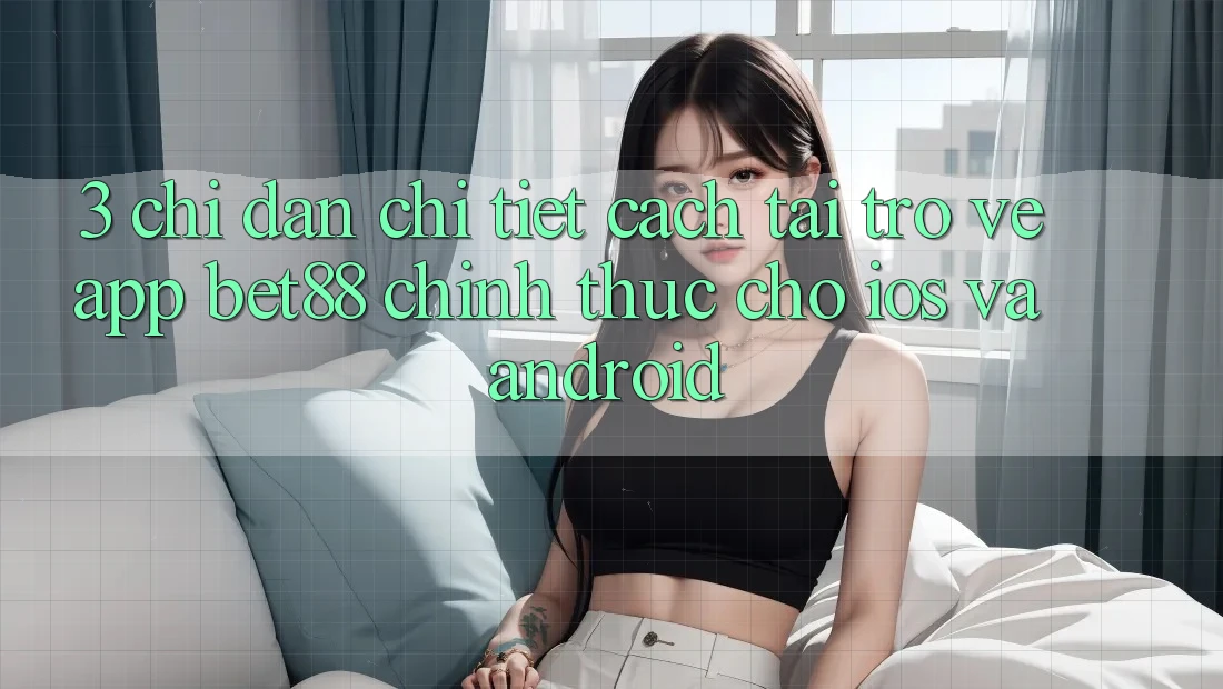 3. Chỉ dẫn chi tiết cách tải trở về App Bet88 chính thức cho iOS và Android 3. Chỉ dẫn chi tiết cách tải trở về App Bet88 chính thức cho iOS và Android