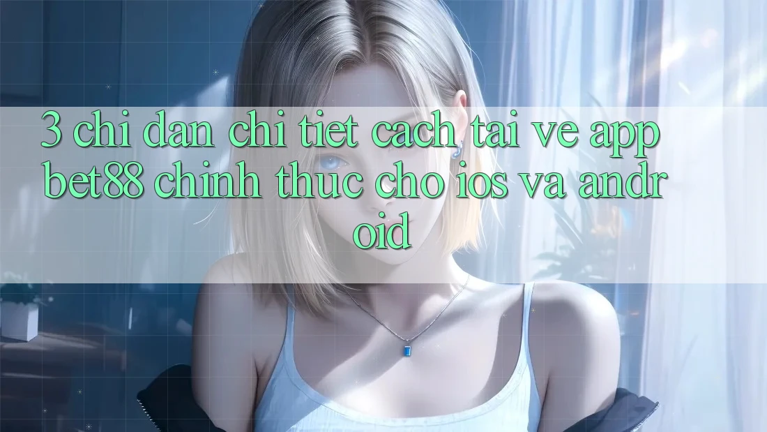 3. Chỉ dẫn chi tiết cách tải về App Bet88 chính thức cho iOS và Android 3. Chỉ dẫn chi tiết cách tải về App Bet88 chính thức cho iOS và Android
