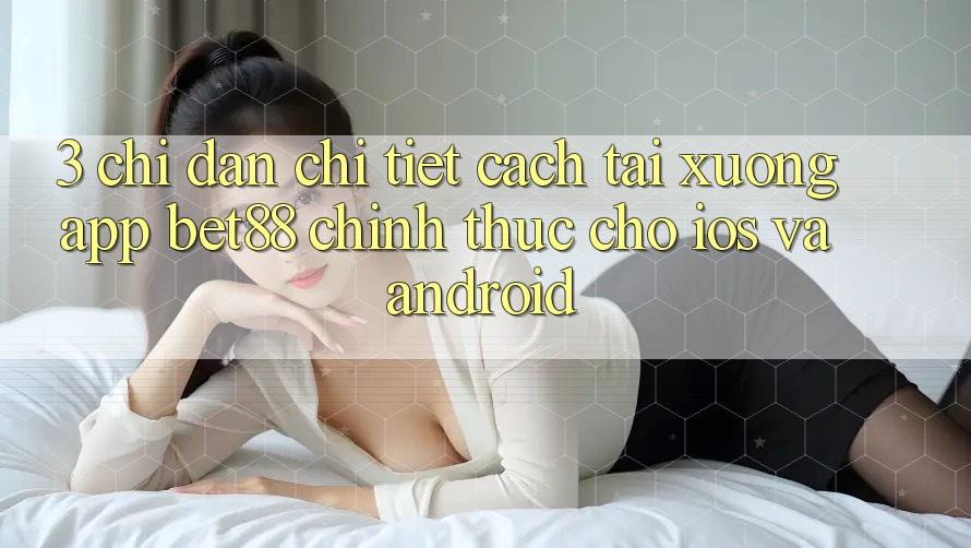 3. Chỉ dẫn chi tiết cách tải xuống App Bet88 chính thức cho iOS và Android 3. Chỉ dẫn chi tiết cách tải xuống App Bet88 chính thức cho iOS và Android