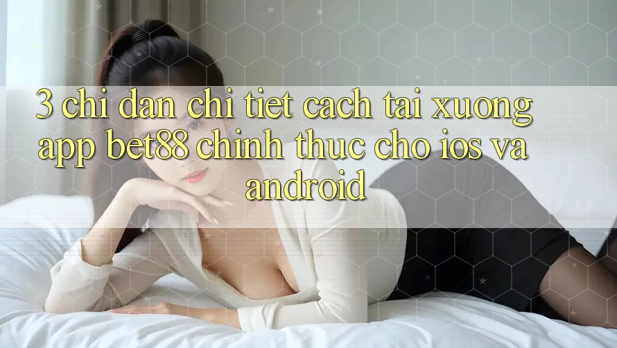 3. Chỉ dẫn chi tiết cách tải xuống App Bet88 chính thức cho iOS và Android 3. Chỉ dẫn chi tiết cách tải xuống App Bet88 chính thức cho iOS và Android