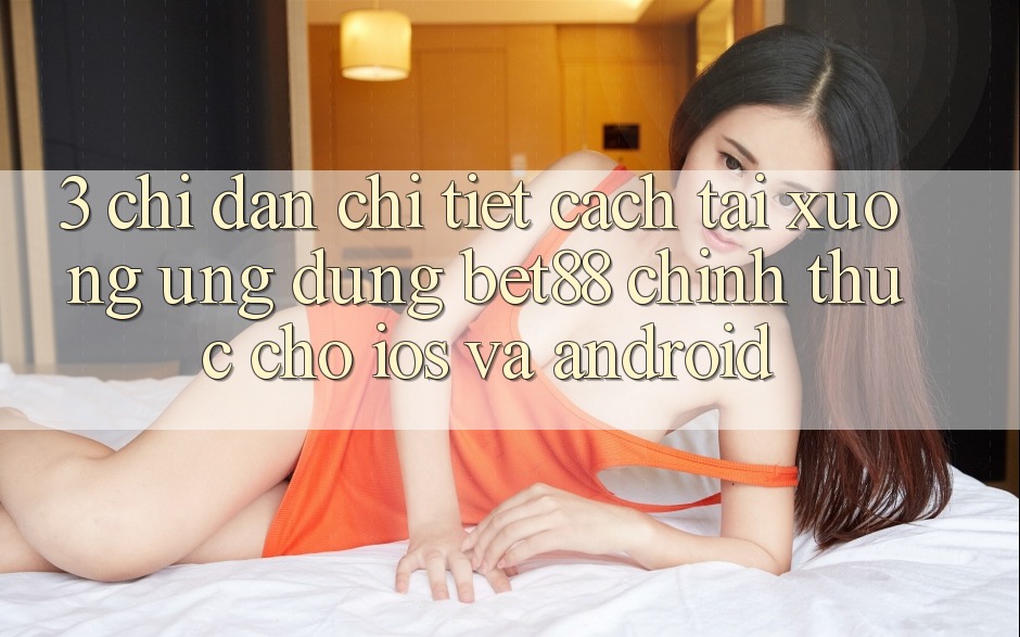 3. Chỉ dẫn chi tiết cách tải xuống Ứng dụng Bet88 chính thức cho iOS và Android 3. Chỉ dẫn chi tiết cách tải xuống Ứng dụng Bet88 chính thức cho iOS và Android