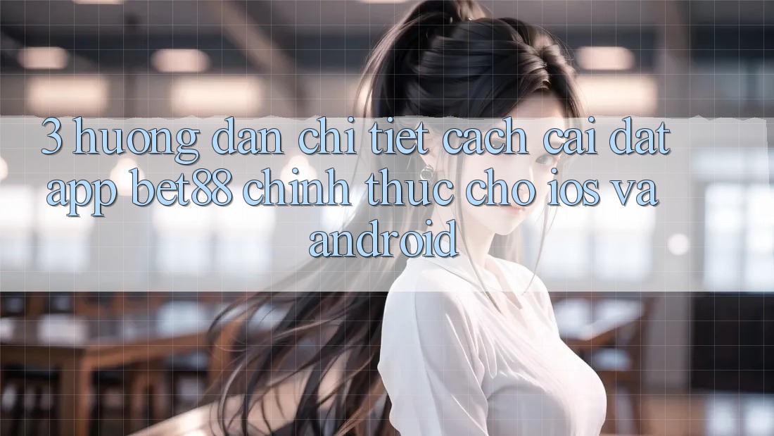 3. Hướng dẫn chi tiết cách cài đặt App Bet88 chính thức cho iOS và Android 3. Hướng dẫn chi tiết cách cài đặt App Bet88 chính thức cho iOS và Android
