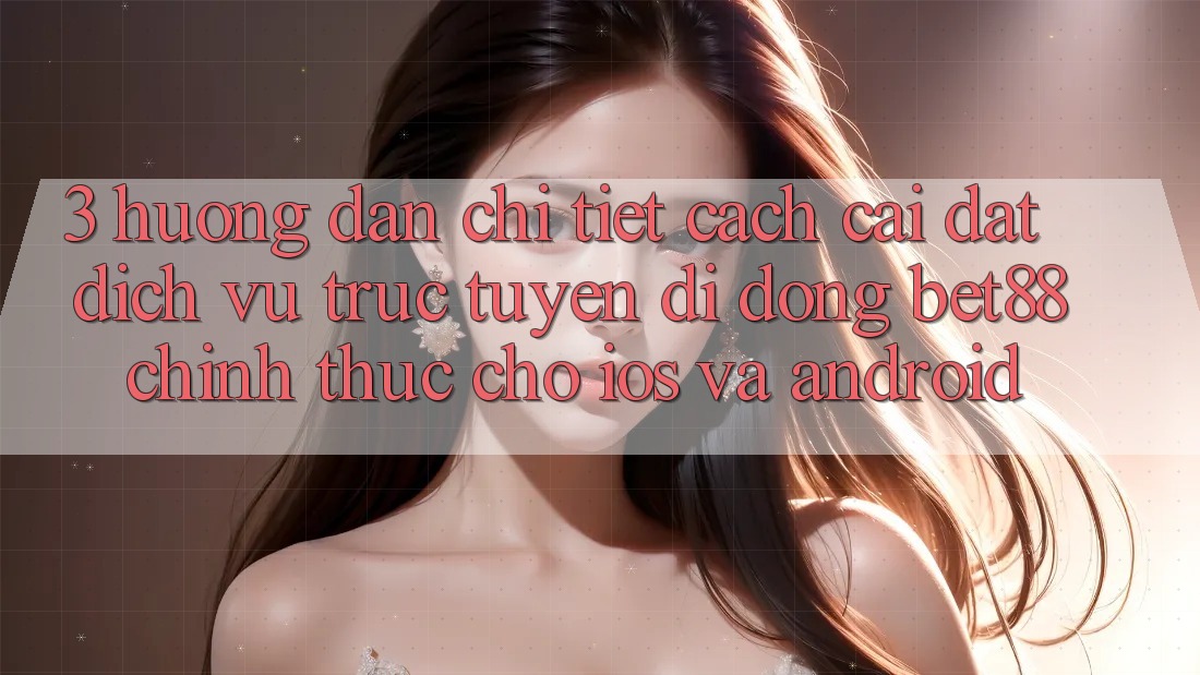 3. Hướng dẫn chi tiết cách cài đặt Dịch vụ trực tuyến di động Bet88 chính thức cho iOS và Android 3. Hướng dẫn chi tiết cách cài đặt Dịch vụ trực tuyến di động Bet88 chính thức cho iOS và Android