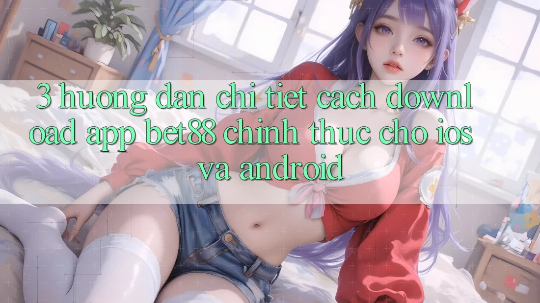 3. Hướng dẫn chi tiết cách download App Bet88 chính thức cho iOS và Android 3. Hướng dẫn chi tiết cách download App Bet88 chính thức cho iOS và Android