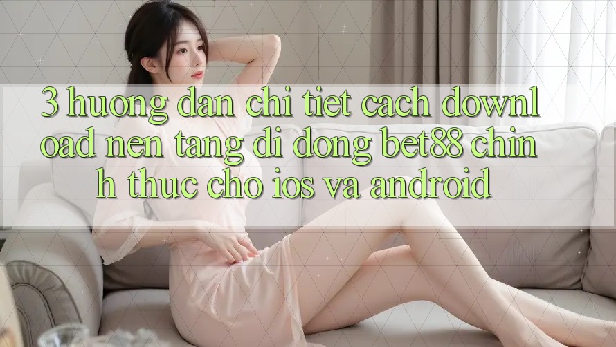 3. Hướng dẫn chi tiết cách download Nền tảng di động Bet88 chính thức cho iOS và Android 3. Hướng dẫn chi tiết cách download Nền tảng di động Bet88 chính thức cho iOS và Android