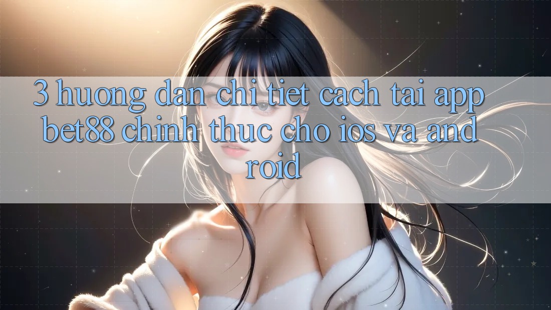 3. Hướng dẫn chi tiết cách tải App Bet88 chính thức cho iOS và Android 3. Hướng dẫn chi tiết cách tải App Bet88 chính thức cho iOS và Android