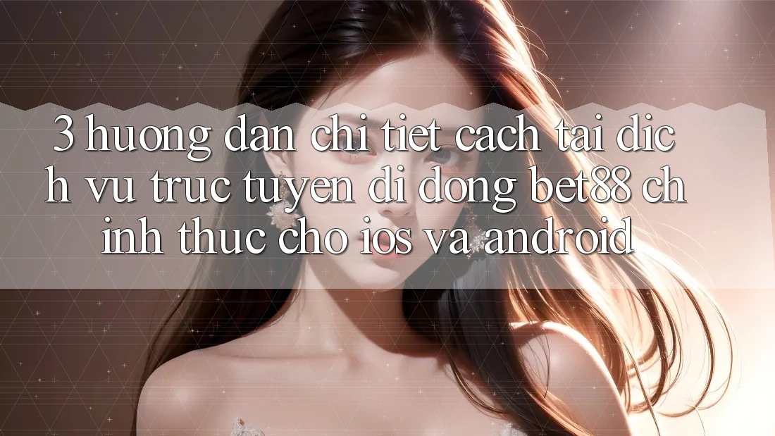 3. Hướng dẫn chi tiết cách tải Dịch vụ trực tuyến di động Bet88 chính thức cho iOS và Android 3. Hướng dẫn chi tiết cách tải Dịch vụ trực tuyến di động Bet88 chính thức cho iOS và Android