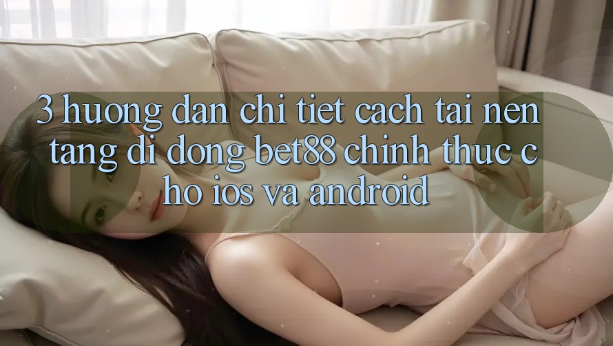 3. Hướng dẫn chi tiết cách tải Nền tảng di động Bet88 chính thức cho iOS và Android 3. Hướng dẫn chi tiết cách tải Nền tảng di động Bet88 chính thức cho iOS và Android