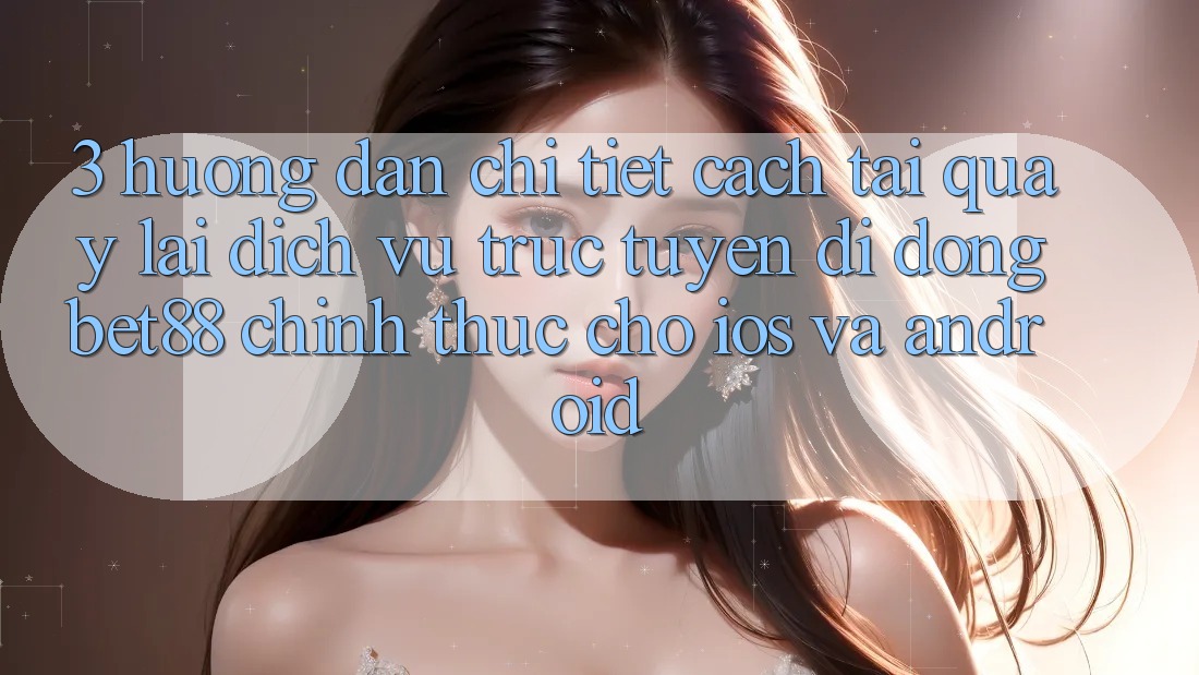3. Hướng dẫn chi tiết cách tải quay lại Dịch vụ trực tuyến di động Bet88 chính thức cho iOS và Android 3. Hướng dẫn chi tiết cách tải quay lại Dịch vụ trực tuyến di động Bet88 chính thức cho iOS và Android
