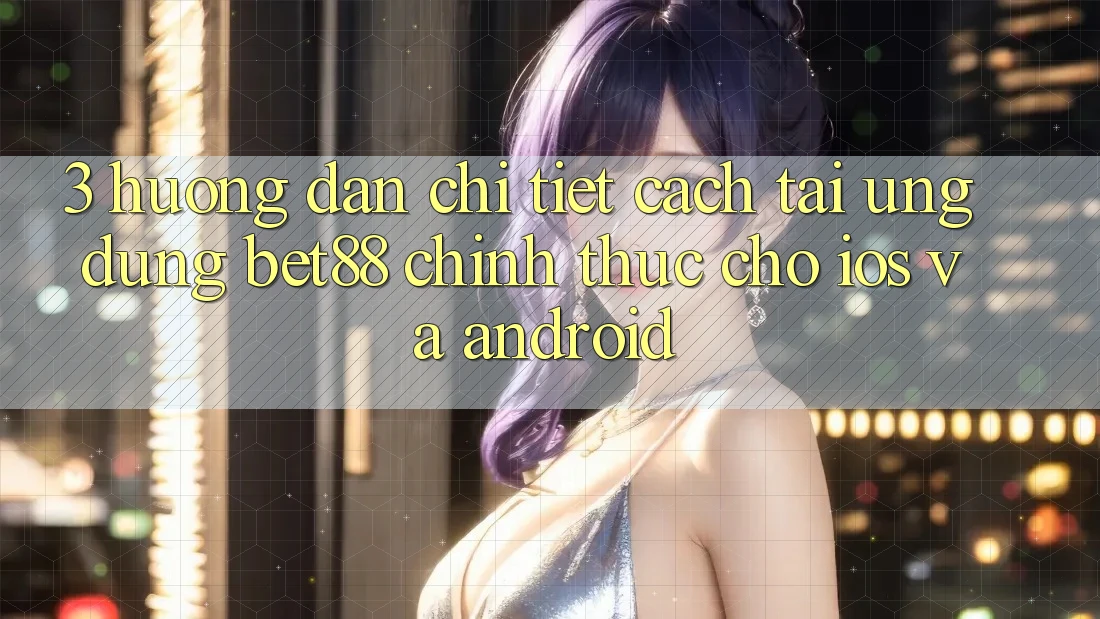 3. Hướng dẫn chi tiết cách tải Ứng dụng Bet88 chính thức cho iOS và Android 3. Hướng dẫn chi tiết cách tải Ứng dụng Bet88 chính thức cho iOS và Android