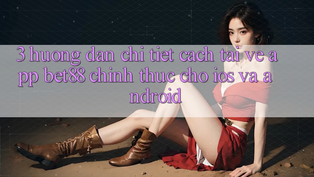 3. Hướng dẫn chi tiết cách tải về App Bet88 chính thức cho iOS và Android 3. Hướng dẫn chi tiết cách tải về App Bet88 chính thức cho iOS và Android