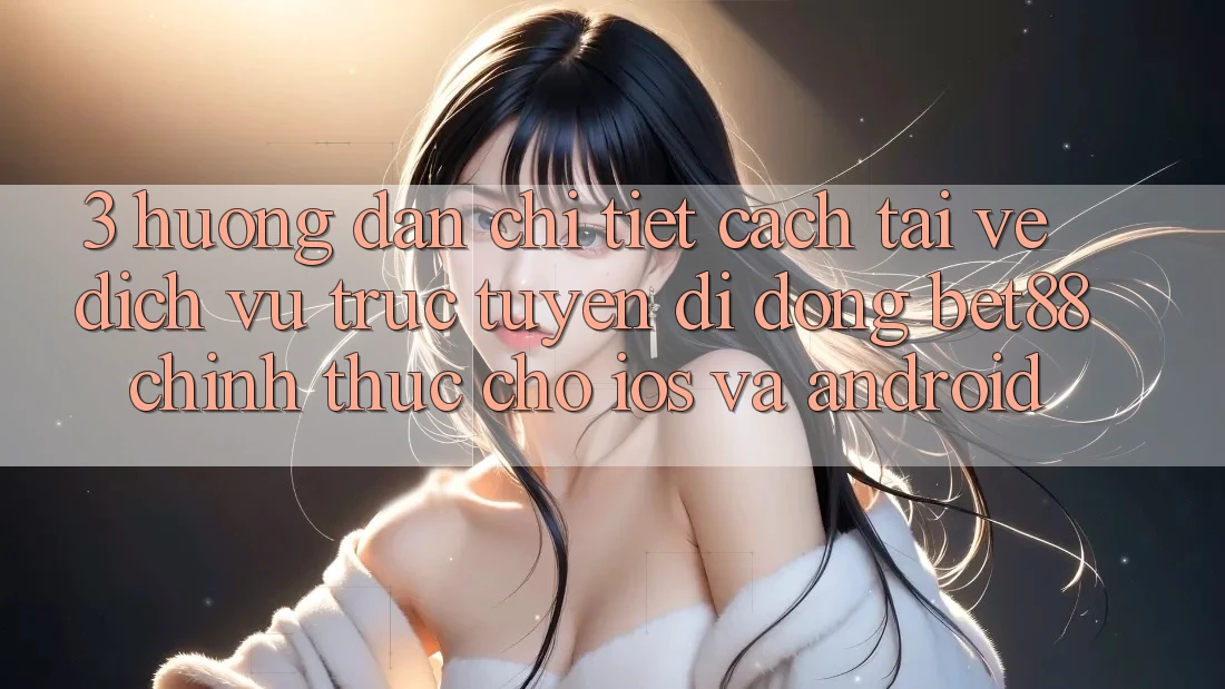 3. Hướng dẫn chi tiết cách tải về Dịch vụ trực tuyến di động Bet88 chính thức cho iOS và Android 3. Hướng dẫn chi tiết cách tải về Dịch vụ trực tuyến di động Bet88 chính thức cho iOS và Android