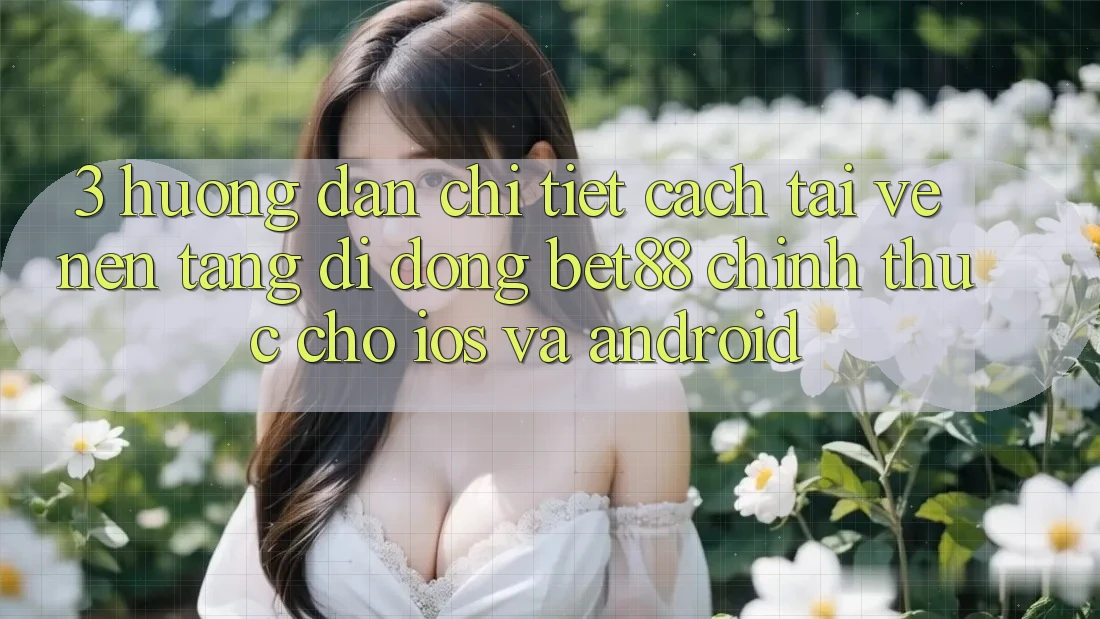 3. Hướng dẫn chi tiết cách tải về Nền tảng di động Bet88 chính thức cho iOS và Android 3. Hướng dẫn chi tiết cách tải về Nền tảng di động Bet88 chính thức cho iOS và Android