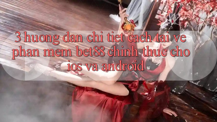 3. Hướng dẫn chi tiết cách tải về Phần mềm Bet88 chính thức cho iOS và Android