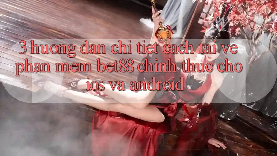 3. Hướng dẫn chi tiết cách tải về Phần mềm Bet88 chính thức cho iOS và Android 3. Hướng dẫn chi tiết cách tải về Phần mềm Bet88 chính thức cho iOS và Android