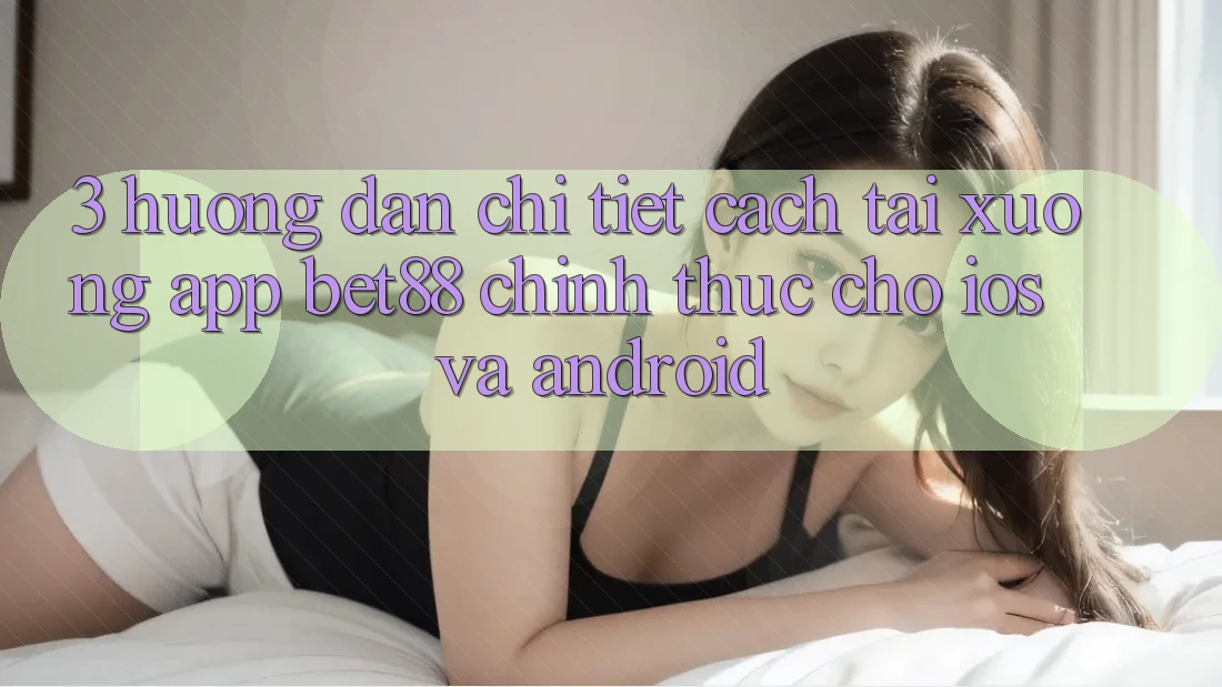 3. Hướng dẫn chi tiết cách tải xuống App Bet88 chính thức cho iOS và Android