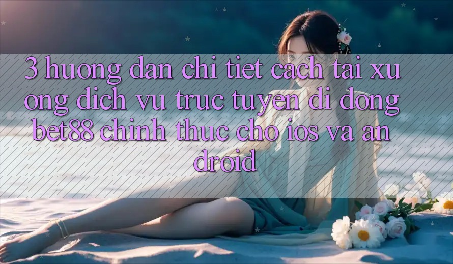 3. Hướng dẫn chi tiết cách tải xuống Dịch vụ trực tuyến di động Bet88 chính thức cho iOS và Android 3. Hướng dẫn chi tiết cách tải xuống Dịch vụ trực tuyến di động Bet88 chính thức cho iOS và Android