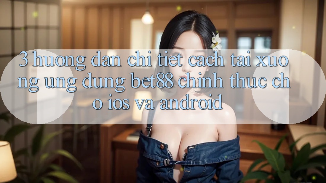 3. Hướng dẫn chi tiết cách tải xuống Ứng dụng Bet88 chính thức cho iOS và Android 3. Hướng dẫn chi tiết cách tải xuống Ứng dụng Bet88 chính thức cho iOS và Android