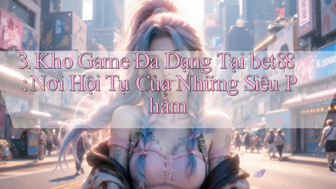 3. Kho Game Đa Dạng Tại bet88: Nơi Hội Tụ Của Những Siêu Phẩm 3. Kho Game Đa Dạng Tại bet88: Nơi Hội Tụ Của Những Siêu Phẩm