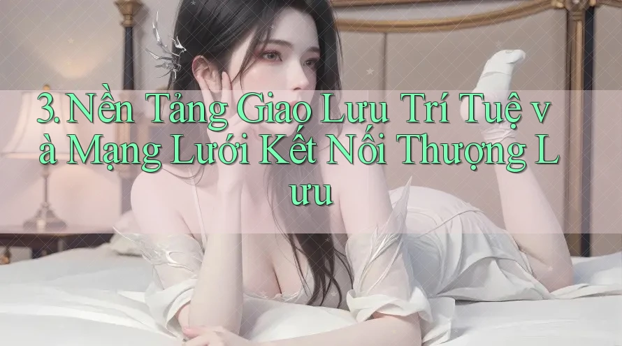 3. Nền Tảng Giao Lưu Trí Tuệ và Mạng Lưới Kết Nối Thượng Lưu 3. Nền Tảng Giao Lưu Trí Tuệ và Mạng Lưới Kết Nối Thượng Lưu