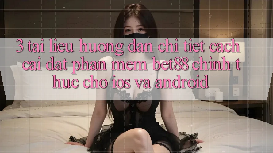 3. Tài liệu hướng dẫn chi tiết cách cài đặt Phần mềm Bet88 chính thức cho iOS và Android 3. Tài liệu hướng dẫn chi tiết cách cài đặt Phần mềm Bet88 chính thức cho iOS và Android