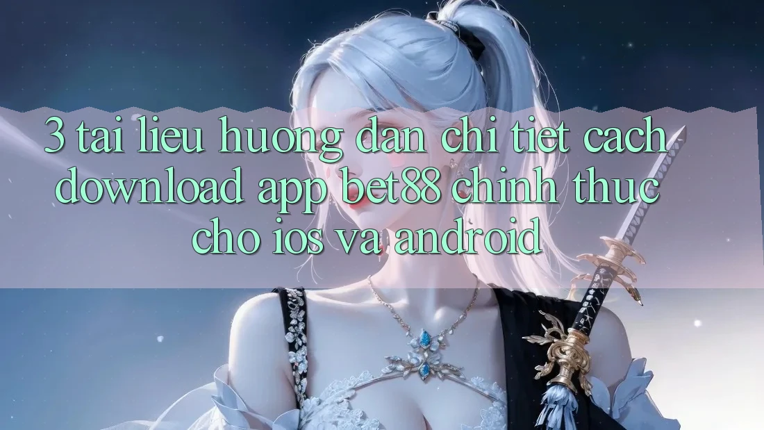 3. Tài liệu hướng dẫn chi tiết cách download App Bet88 chính thức cho iOS và Android 3. Tài liệu hướng dẫn chi tiết cách download App Bet88 chính thức cho iOS và Android