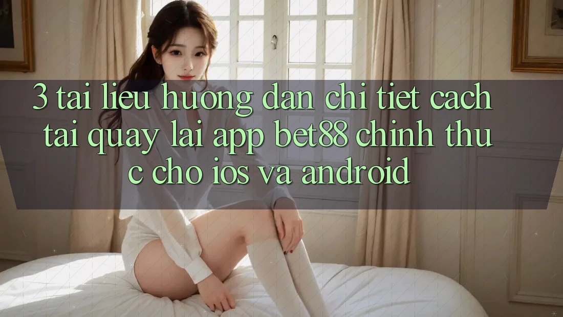 3. Tài liệu hướng dẫn chi tiết cách tải quay lại App Bet88 chính thức cho iOS và Android 3. Tài liệu hướng dẫn chi tiết cách tải quay lại App Bet88 chính thức cho iOS và Android