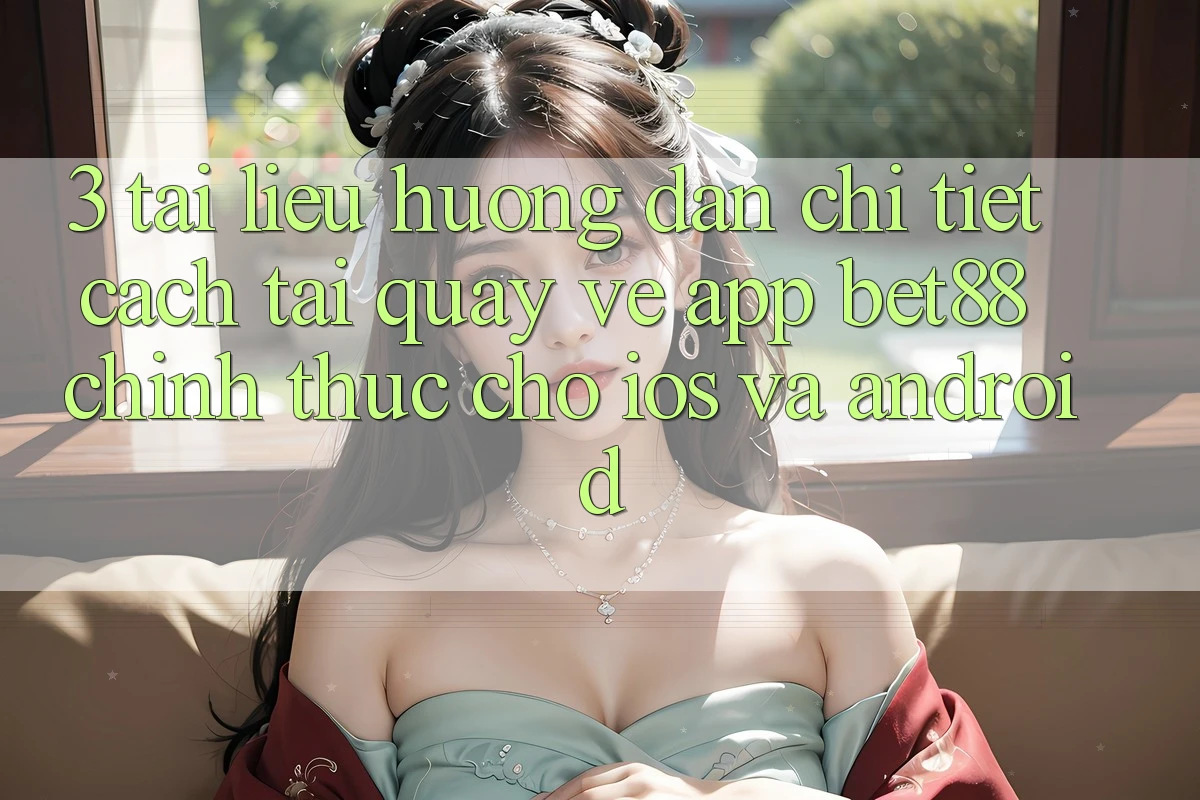 3. Tài liệu hướng dẫn chi tiết cách tải quay về App Bet88 chính thức cho iOS và Android