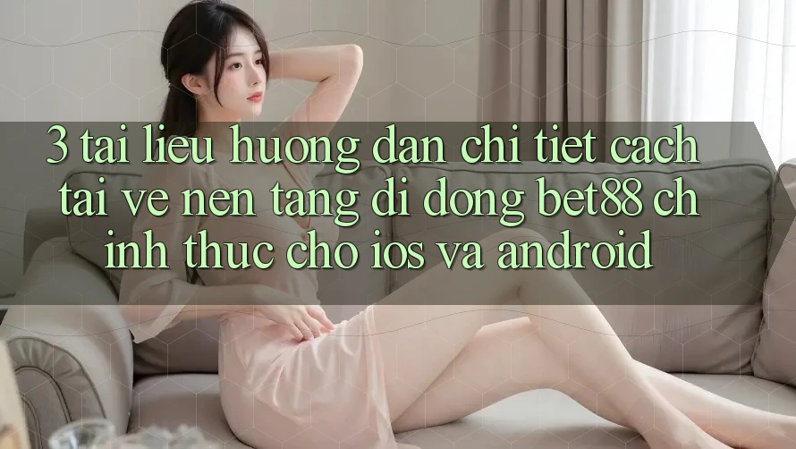 3. Tài liệu hướng dẫn chi tiết cách tải về Nền tảng di động Bet88 chính thức cho iOS và Android 3. Tài liệu hướng dẫn chi tiết cách tải về Nền tảng di động Bet88 chính thức cho iOS và Android