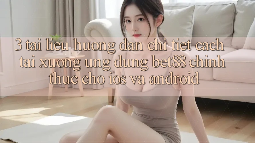 3. Tài liệu hướng dẫn chi tiết cách tải xuống Ứng dụng Bet88 chính thức cho iOS và Android 3. Tài liệu hướng dẫn chi tiết cách tải xuống Ứng dụng Bet88 chính thức cho iOS và Android