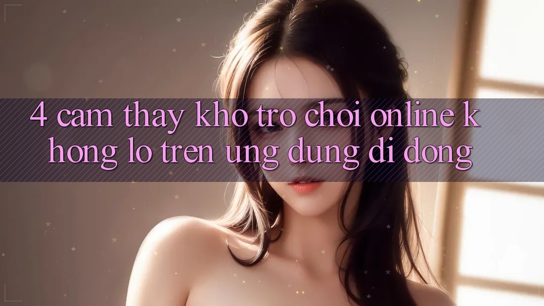 4. Cảm thấy kho trò chơi online khổng lồ trên ứng dụng di động 4. Cảm thấy kho trò chơi online khổng lồ trên ứng dụng di động