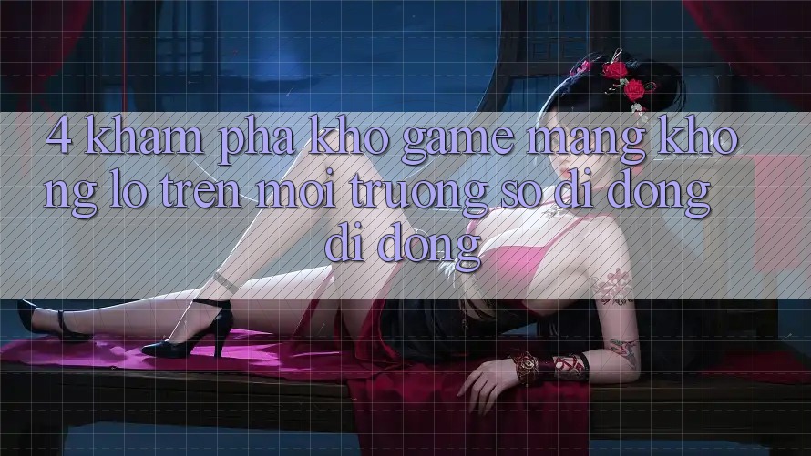 4. Khám phá kho game mạng khổng lồ trên môi trường số di động di động 4. Khám phá kho game mạng khổng lồ trên môi trường số di động di động