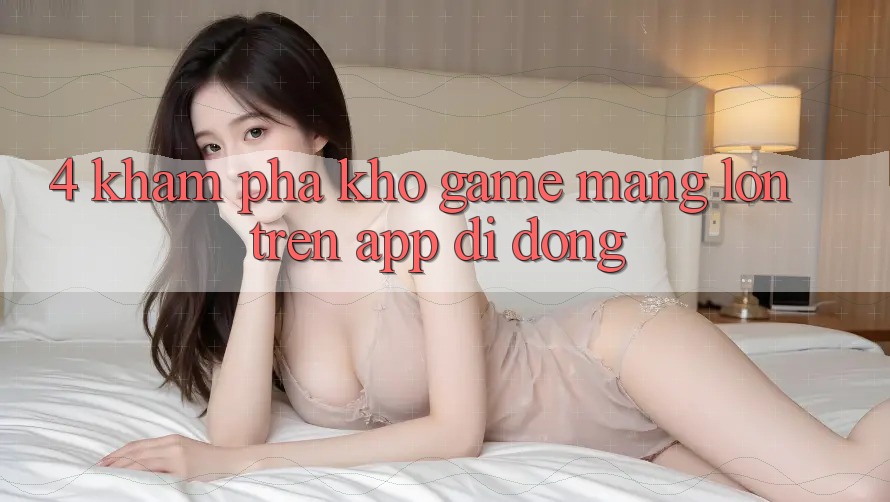 4. Khám phá kho game mạng lớn trên app di động 4. Khám phá kho game mạng lớn trên app di động