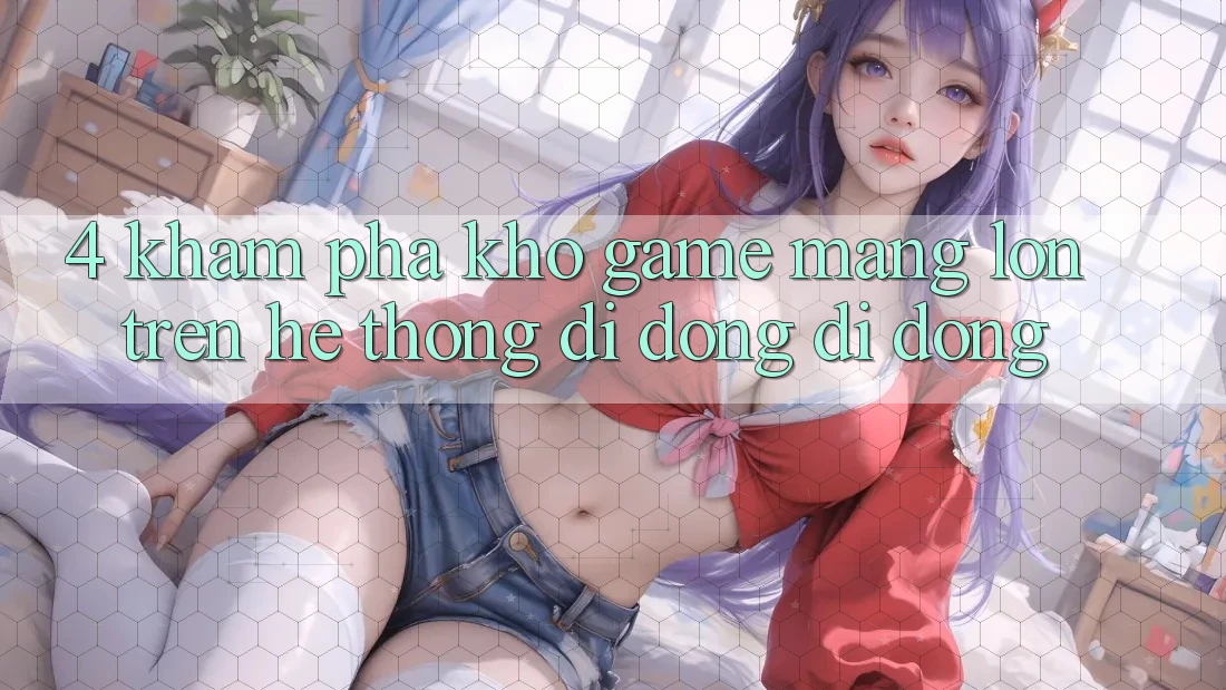 4. Khám phá kho game mạng lớn trên hệ thống di động di động 4. Khám phá kho game mạng lớn trên hệ thống di động di động