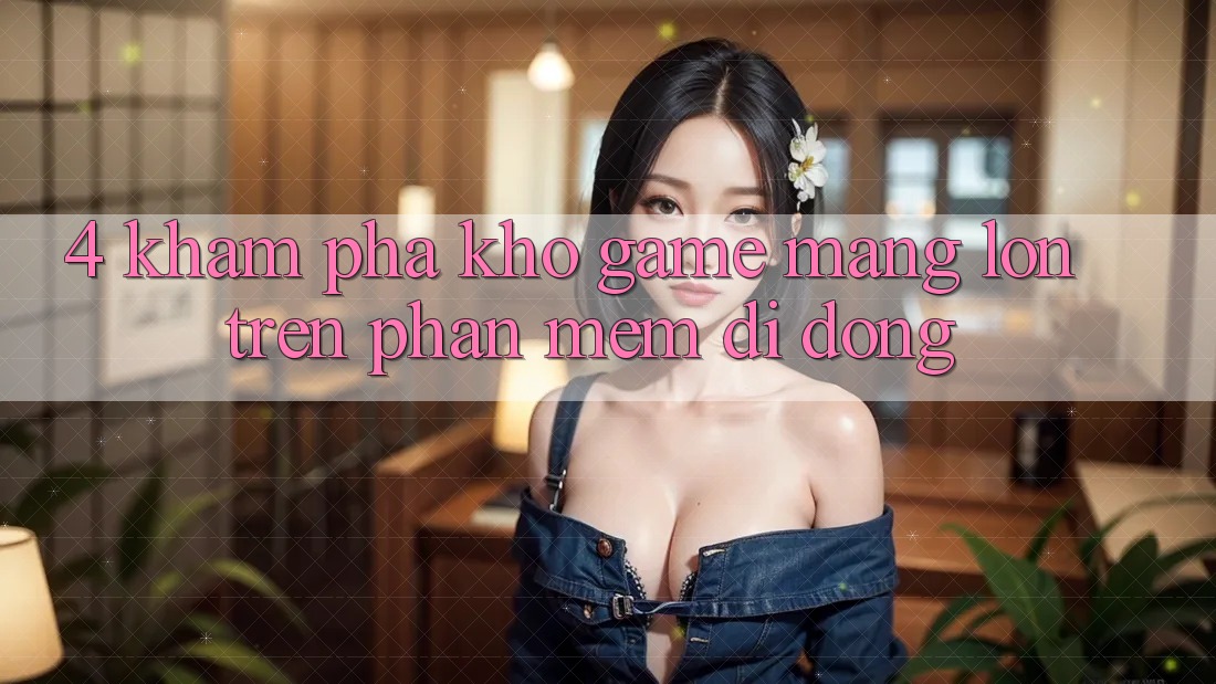 4. Khám phá kho game mạng lớn trên phần mềm di động 4. Khám phá kho game mạng lớn trên phần mềm di động